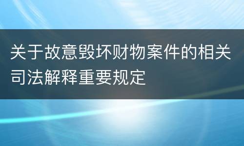 关于故意毁坏财物案件的相关司法解释重要规定