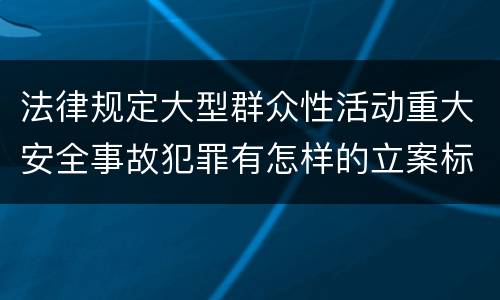 法律规定大型群众性活动重大安全事故犯罪有怎样的立案标准