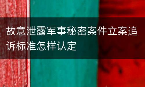 故意泄露军事秘密案件立案追诉标准怎样认定