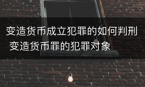 变造货币成立犯罪的如何判刑 变造货币罪的犯罪对象