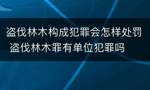 盗伐林木构成犯罪会怎样处罚 盗伐林木罪有单位犯罪吗