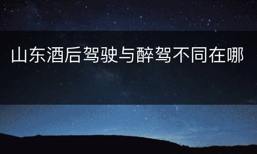山东酒后驾驶与醉驾不同在哪