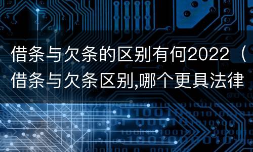 借条与欠条的区别有何2022（借条与欠条区别,哪个更具法律）