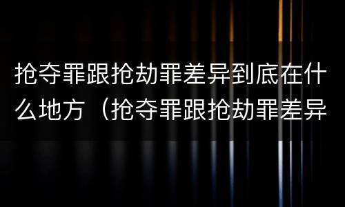 抢夺罪跟抢劫罪差异到底在什么地方（抢夺罪跟抢劫罪差异到底在什么地方）