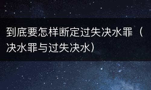 到底要怎样断定过失决水罪（决水罪与过失决水）