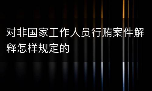 对非国家工作人员行贿案件解释怎样规定的