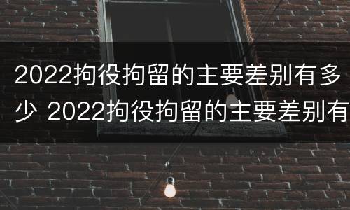 2022拘役拘留的主要差别有多少 2022拘役拘留的主要差别有多少呢