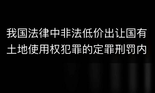 我国法律中非法低价出让国有土地使用权犯罪的定罪刑罚内容有哪些