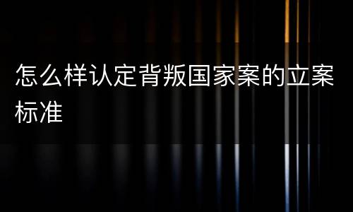 怎么样认定背叛国家案的立案标准