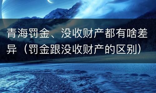 青海罚金、没收财产都有啥差异（罚金跟没收财产的区别）