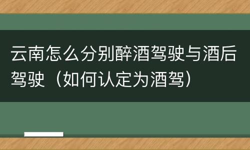 云南怎么分别醉酒驾驶与酒后驾驶（如何认定为酒驾）