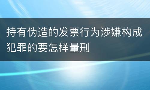 持有伪造的发票行为涉嫌构成犯罪的要怎样量刑