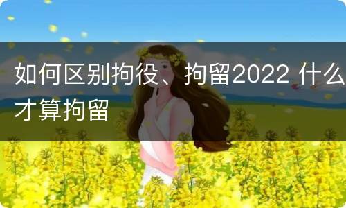 如何区别拘役、拘留2022 什么才算拘留