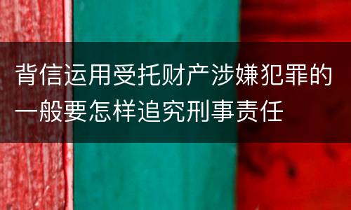 背信运用受托财产涉嫌犯罪的一般要怎样追究刑事责任