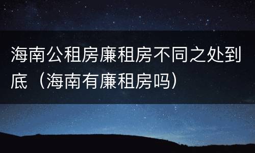 海南公租房廉租房不同之处到底（海南有廉租房吗）