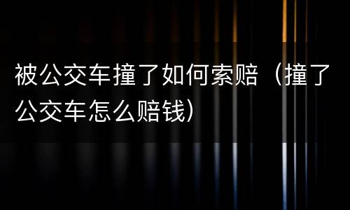 被公交车撞了如何索赔（撞了公交车怎么赔钱）