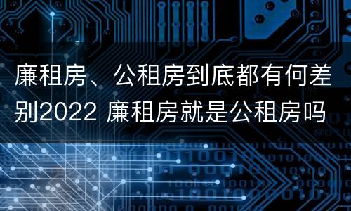 廉租房、公租房到底都有何差别2022 廉租房就是公租房吗