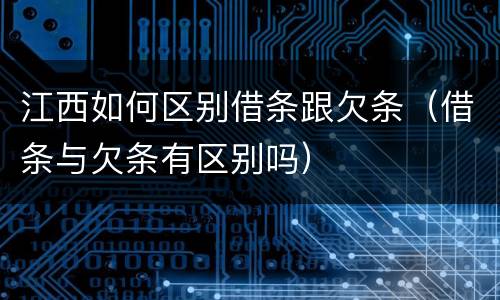 江西如何区别借条跟欠条（借条与欠条有区别吗）