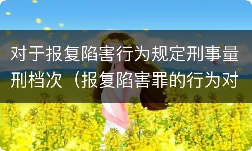 对于报复陷害行为规定刑事量刑档次（报复陷害罪的行为对象包括哪些人?）