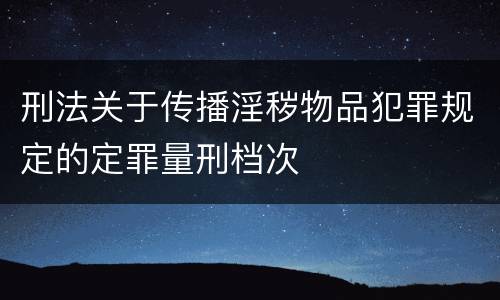 刑法关于传播淫秽物品犯罪规定的定罪量刑档次