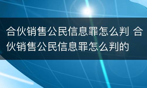 合伙销售公民信息罪怎么判 合伙销售公民信息罪怎么判的