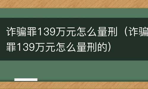 诈骗罪139万元怎么量刑（诈骗罪139万元怎么量刑的）