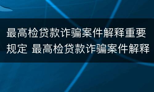 最高检贷款诈骗案件解释重要规定 最高检贷款诈骗案件解释重要规定是什么