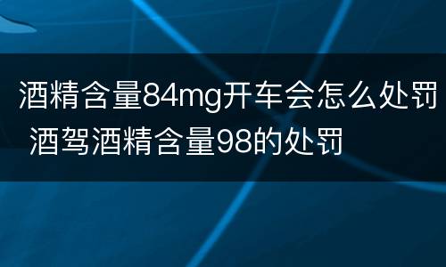 酒精含量84mg开车会怎么处罚 酒驾酒精含量98的处罚