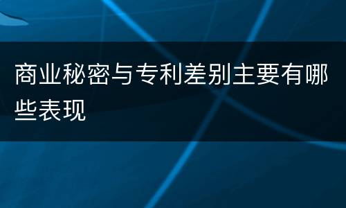 商业秘密与专利差别主要有哪些表现