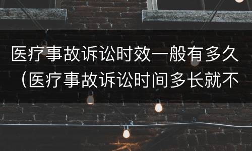 医疗事故诉讼时效一般有多久（医疗事故诉讼时间多长就不能诉讼了?）