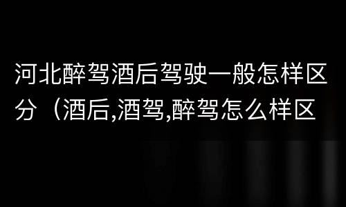 河北醉驾酒后驾驶一般怎样区分（酒后,酒驾,醉驾怎么样区分）