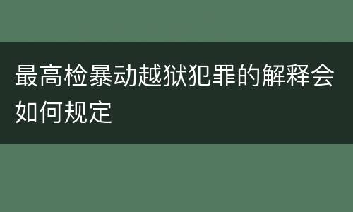 最高检暴动越狱犯罪的解释会如何规定