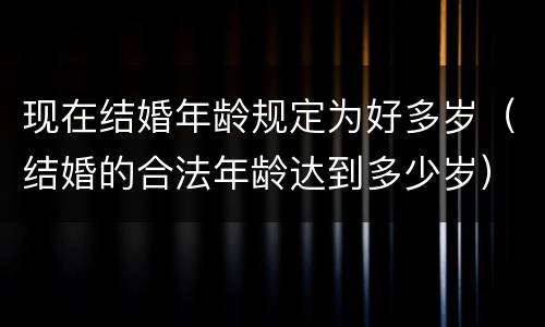 现在结婚年龄规定为好多岁（结婚的合法年龄达到多少岁）