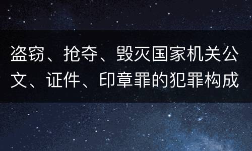 盗窃、抢夺、毁灭国家机关公文、证件、印章罪的犯罪构成是什么
