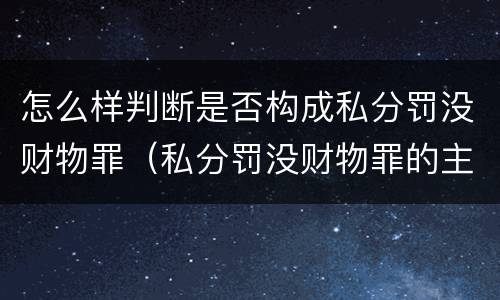 怎么样判断是否构成私分罚没财物罪（私分罚没财物罪的主体要件有哪些）