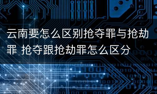 云南要怎么区别抢夺罪与抢劫罪 抢夺跟抢劫罪怎么区分