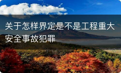 关于怎样界定是不是工程重大安全事故犯罪