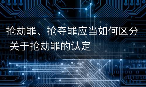 抢劫罪、抢夺罪应当如何区分 关于抢劫罪的认定