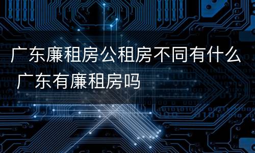 广东廉租房公租房不同有什么 广东有廉租房吗