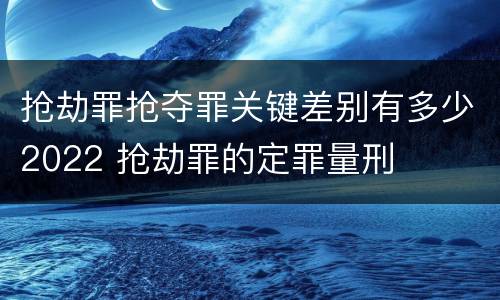 抢劫罪抢夺罪关键差别有多少2022 抢劫罪的定罪量刑