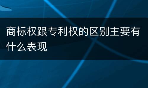 商标权跟专利权的区别主要有什么表现