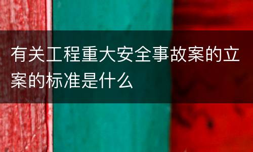 有关工程重大安全事故案的立案的标准是什么
