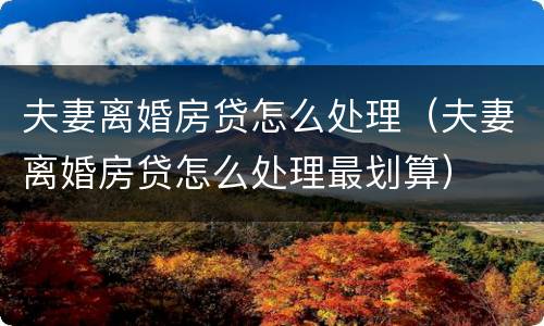 夫妻离婚房贷怎么处理（夫妻离婚房贷怎么处理最划算）