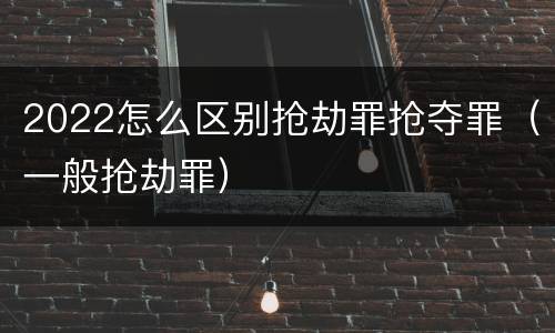 2022怎么区别抢劫罪抢夺罪（一般抢劫罪）