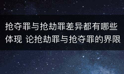 抢夺罪与抢劫罪差异都有哪些体现 论抢劫罪与抢夺罪的界限