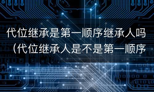 代位继承是第一顺序继承人吗（代位继承人是不是第一顺序继承人）