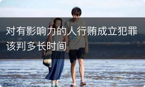 对有影响力的人行贿成立犯罪该判多长时间
