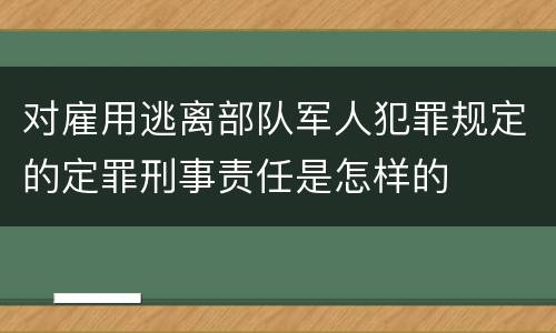 对雇用逃离部队军人犯罪规定的定罪刑事责任是怎样的