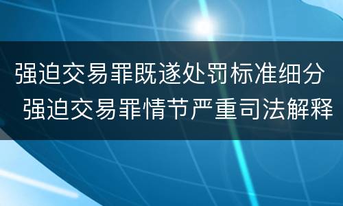 强迫交易罪既遂处罚标准细分 强迫交易罪情节严重司法解释