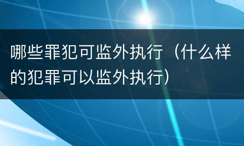哪些罪犯可监外执行（什么样的犯罪可以监外执行）